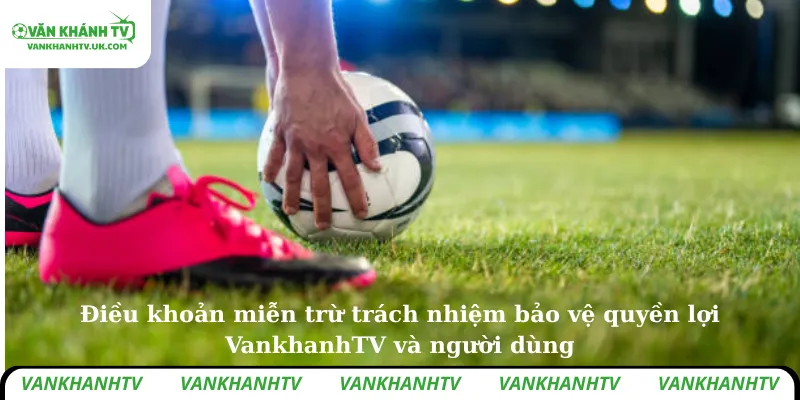 Điều khoản miễn trừ trách nhiệm bảo vệ quyền lợi VankhanhTV và người dùng