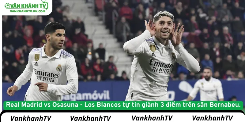 Real Madrid vs Osasuna - Los Blancos tự tin giành 3 điểm trên sân Bernabeu.