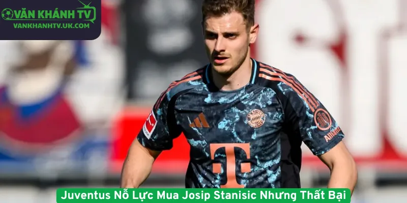 Juventus Nỗ Lực Mua Josip Stanisic Nhưng Thất Bại