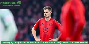 Thương Vụ Josip Stanisic - Juventus Gặp Rào Cản 50 Triệu Euro Từ Bayern Munich