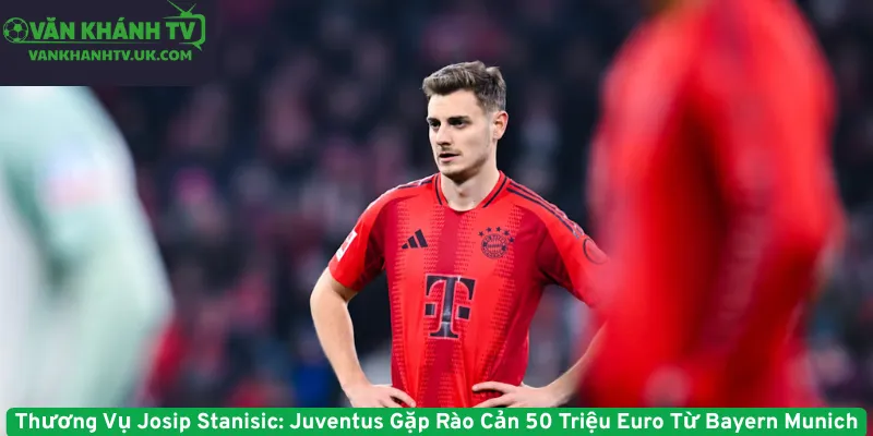 Thương Vụ Josip Stanisic - Juventus Gặp Rào Cản 50 Triệu Euro Từ Bayern Munich