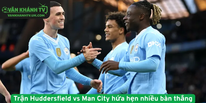 Trận Huddersfield vs Man City hứa hẹn nhiều bàn thắng
