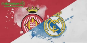 Girona vs Real Madrid - Củng Cố Ngôi Đầu Bảng La Liga